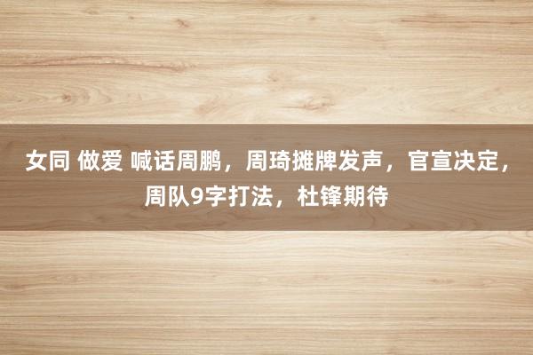 女同 做爱 喊话周鹏，周琦摊牌发声，官宣决定，周队9字打法，杜锋期待