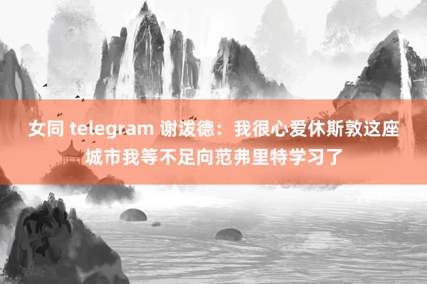 女同 telegram 谢泼德：我很心爱休斯敦这座城市我等不足向范弗里特学习了