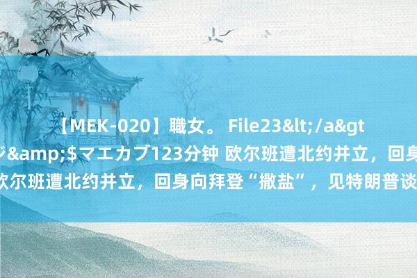 【MEK-020】職女。 File23</a>2011-05-20プレステージ&$マエカブ123分钟 欧尔班遭北约并立，回身向拜登“撒盐”，见特朗普谈和平办事