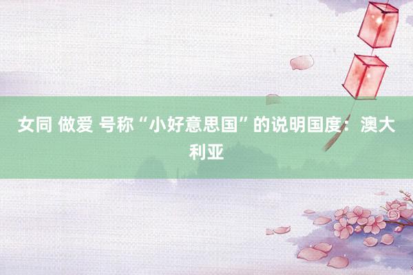 女同 做爱 号称“小好意思国”的说明国度：澳大利亚