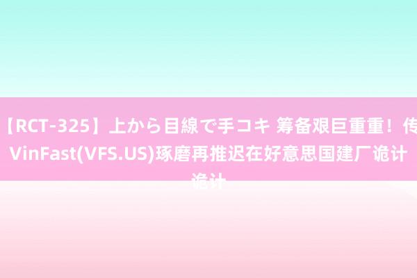 【RCT-325】上から目線で手コキ 筹备艰巨重重！传VinFast(VFS.US)琢磨再推迟在好意思国建厂诡计