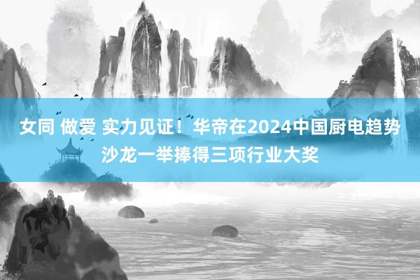 女同 做爱 实力见证！华帝在2024中国厨电趋势沙龙一举捧得三项行业大奖