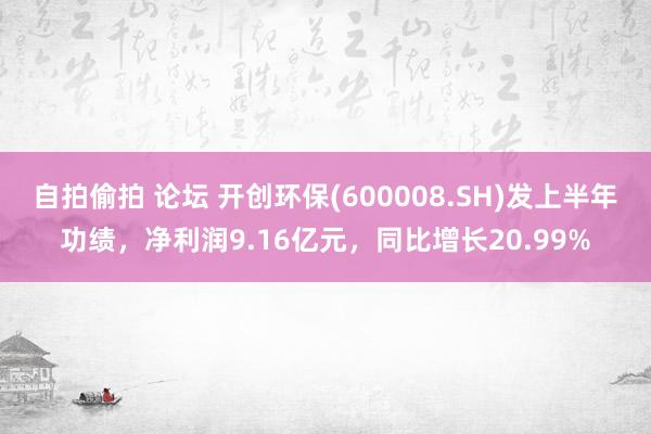 自拍偷拍 论坛 开创环保(600008.SH)发上半年功绩，净利润9.16亿元，同比增长20.99%