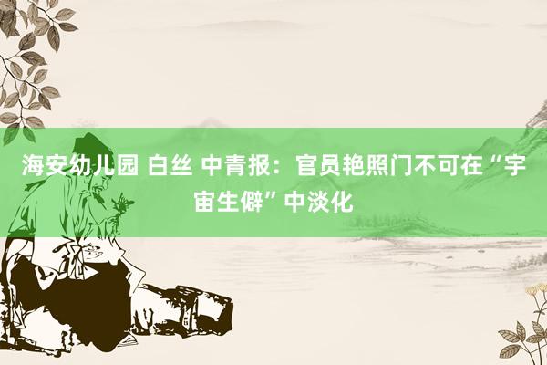 海安幼儿园 白丝 中青报：官员艳照门不可在“宇宙生僻”中淡化