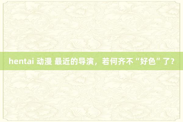 hentai 动漫 最近的导演，若何齐不“好色”了？