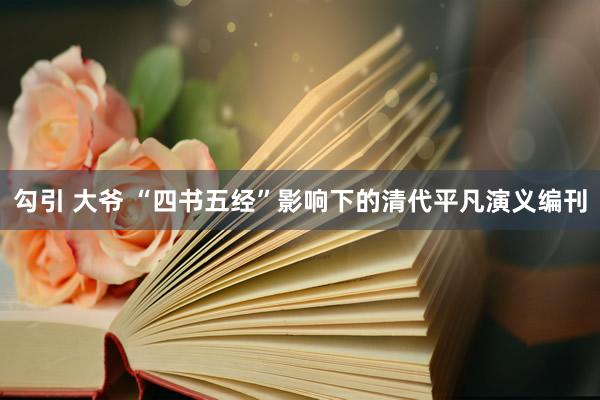 勾引 大爷 “四书五经”影响下的清代平凡演义编刊