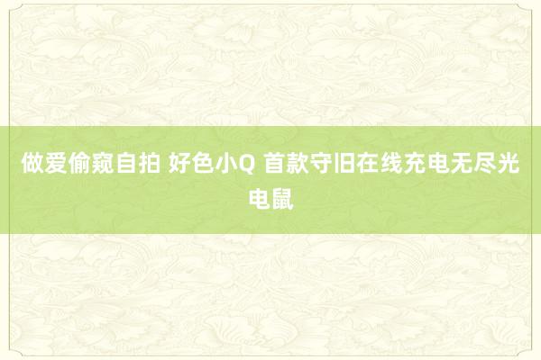 做爱偷窥自拍 好色小Q 首款守旧在线充电无尽光电鼠