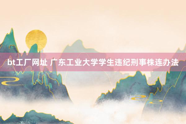 bt工厂网址 广东工业大学学生违纪刑事株连办法