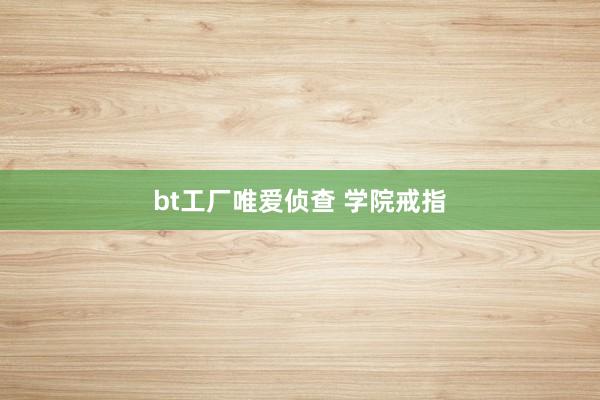 bt工厂唯爱侦查 学院戒指