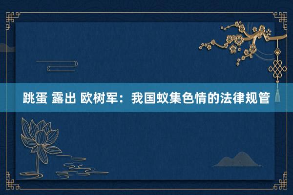 跳蛋 露出 欧树军：我国蚁集色情的法律规管