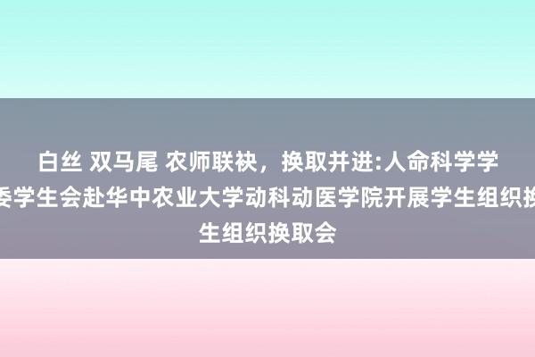 白丝 双马尾 农师联袂，换取并进:人命科学学院团委学生会赴华中农业大学动科动医学院开展学生组织换取会