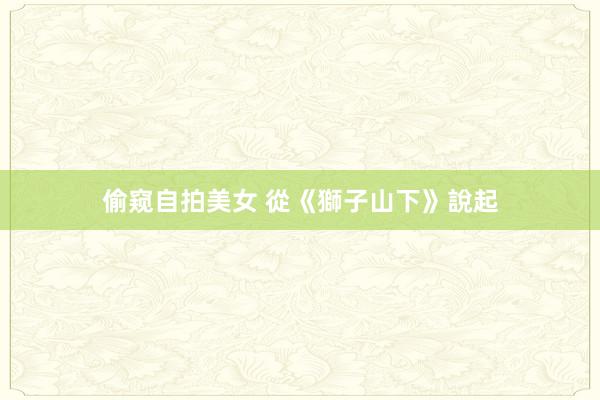 偷窥自拍美女 從《獅子山下》說起