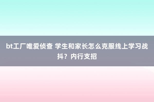 bt工厂唯爱侦查 学生和家长怎么克服线上学习战抖？内行支招