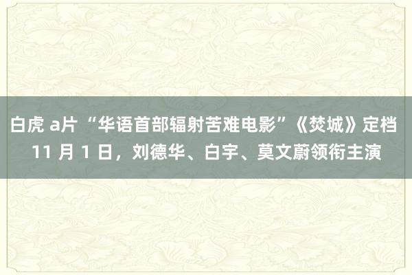 白虎 a片 “华语首部辐射苦难电影”《焚城》定档 11 月 1 日，刘德华、白宇、莫文蔚领衔主演