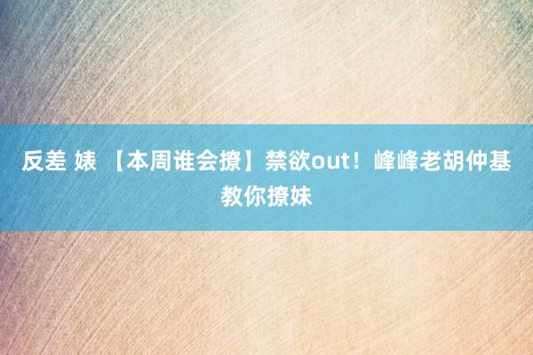 反差 婊 【本周谁会撩】禁欲out！峰峰老胡仲基教你撩妹