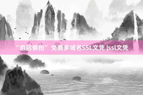 “自拍偷拍” 免费多域名SSL文凭 |ssl文凭