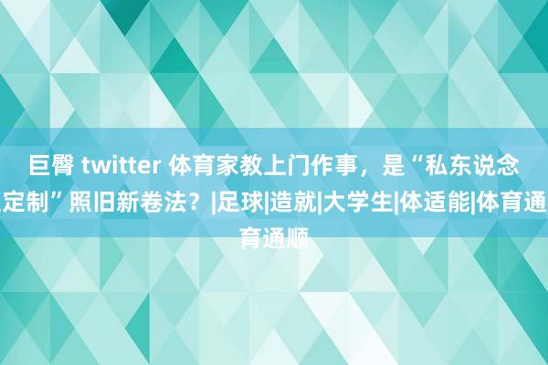 巨臀 twitter 体育家教上门作事，是“私东说念主定制”照旧新卷法？|足球|造就|大学生|体适能|体育通顺