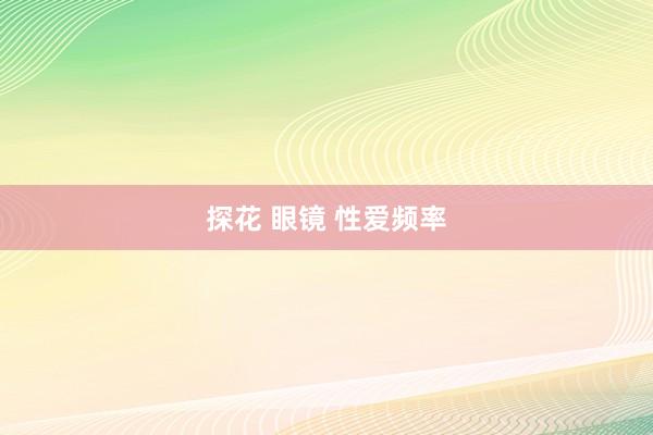 探花 眼镜 性爱频率
