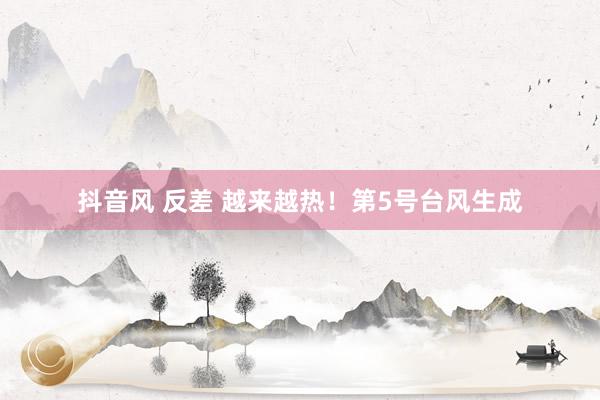 抖音风 反差 越来越热！第5号台风生成