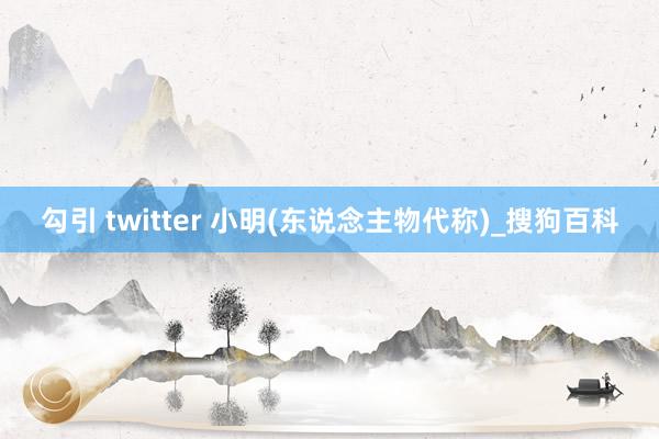 勾引 twitter 小明(东说念主物代称)_搜狗百科
