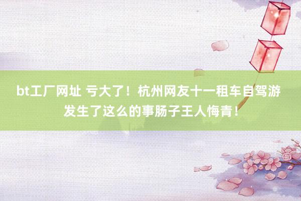 bt工厂网址 亏大了！杭州网友十一租车自驾游 发生了这么的事肠子王人悔青！