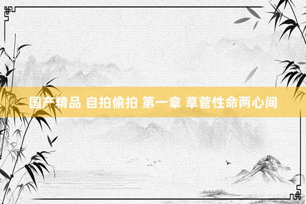 国产精品 自拍偷拍 第一章 草菅性命两心间