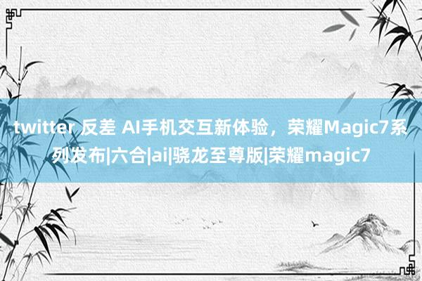 twitter 反差 AI手机交互新体验，荣耀Magic7系列发布|六合|ai|骁龙至尊版|荣耀magic7
