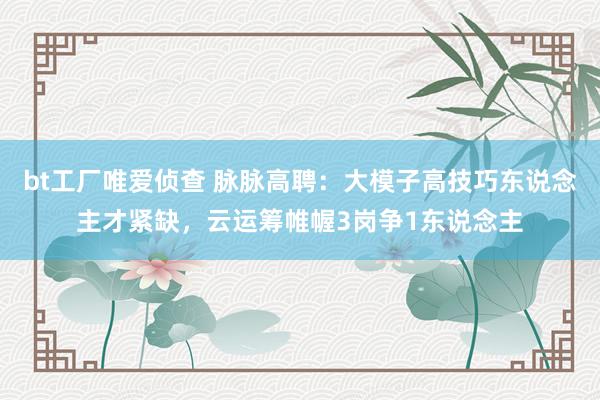 bt工厂唯爱侦查 脉脉高聘：大模子高技巧东说念主才紧缺，云运筹帷幄3岗争1东说念主