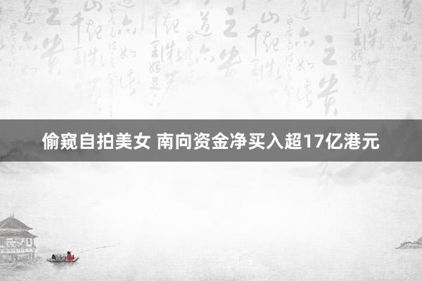 偷窥自拍美女 南向资金净买入超17亿港元