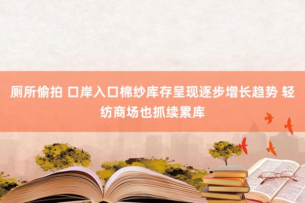 厕所偷拍 口岸入口棉纱库存呈现逐步增长趋势 轻纺商场也抓续累库