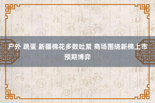 户外 跳蛋 新疆棉花多数吐絮 商场围绕新棉上市预期博弈