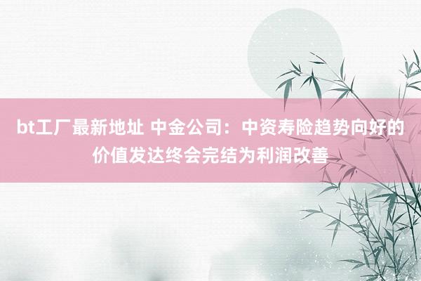 bt工厂最新地址 中金公司：中资寿险趋势向好的价值发达终会完结为利润改善