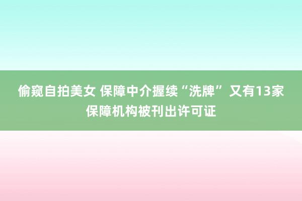 偷窥自拍美女 保障中介握续“洗牌” 又有13家保障机构被刊出许可证