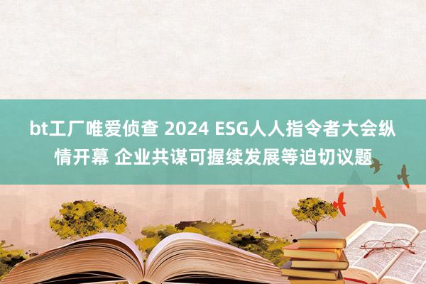 bt工厂唯爱侦查 2024 ESG人人指令者大会纵情开幕 企业共谋可握续发展等迫切议题