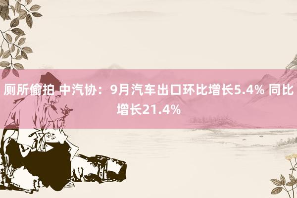 厕所偷拍 中汽协：9月汽车出口环比增长5.4% 同比增长21.4%