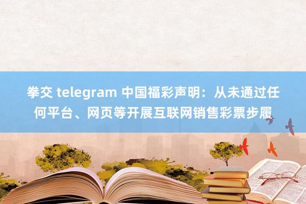 拳交 telegram 中国福彩声明：从未通过任何平台、网页等开展互联网销售彩票步履
