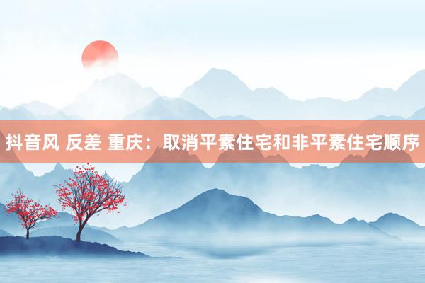 抖音风 反差 重庆：取消平素住宅和非平素住宅顺序