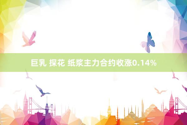 巨乳 探花 纸浆主力合约收涨0.14%