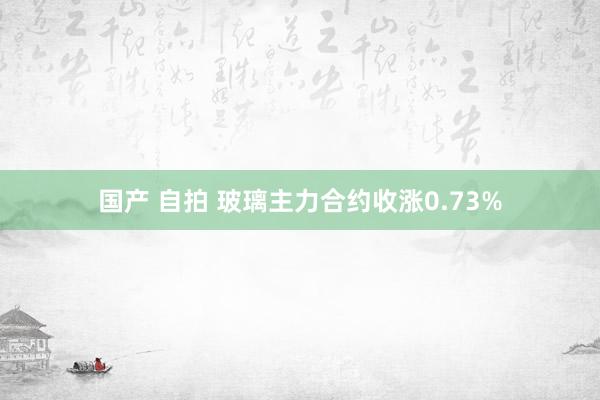 国产 自拍 玻璃主力合约收涨0.73%