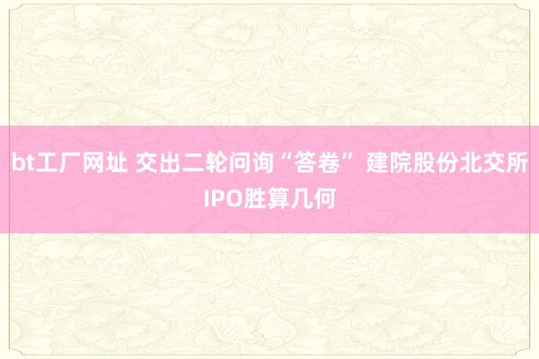 bt工厂网址 交出二轮问询“答卷” 建院股份北交所IPO胜算几何