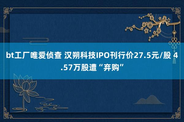bt工厂唯爱侦查 汉朔科技IPO刊行价27.5元/股 4.57万股遭“弃购”
