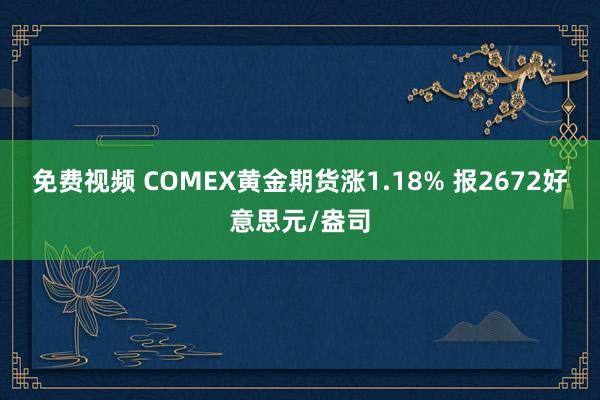 免费视频 COMEX黄金期货涨1.18% 报2672好意思元/盎司