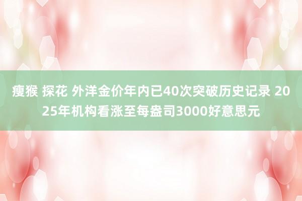瘦猴 探花 外洋金价年内已40次突破历史记录 2025年机构看涨至每盎司3000好意思元