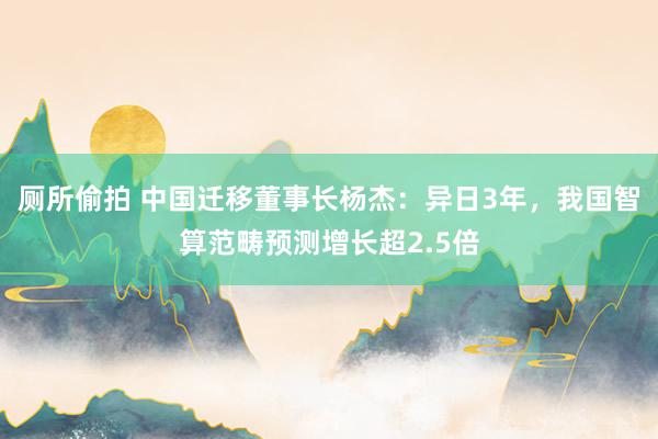 厕所偷拍 中国迁移董事长杨杰：异日3年，我国智算范畴预测增长超2.5倍