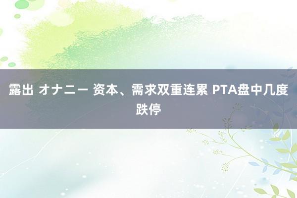 露出 オナニー 资本、需求双重连累 PTA盘中几度跌停